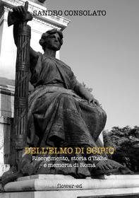 Ebook Dell'elmo di Scipio. Risorgimento, storia d'Italia e memoria di Roma di Sandro Consolato edito da flower-ed