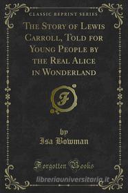 Ebook The Story of Lewis Carroll, Told for Young People by the Real Alice in Wonderland di Isa Bowman edito da Forgotten Books
