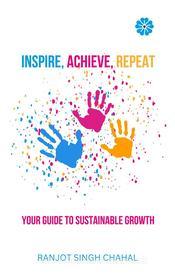 Ebook Inspire, Achieve, Repeat: Your Guide to Sustainable Growth di Ranjot Singh Chahal edito da Rana Books