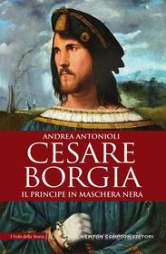Ebook Cesare Borgia. Il principe in maschera nera di Andrea Antonioli edito da Newton Compton Editori