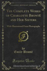 Ebook The Complete Works of Charlotte Brontë and Her Sisters di Emily Brontë, Anne Brontë edito da Forgotten Books