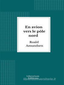 Ebook En avion vers le pôle nord di Roald Amundsen edito da Librorium Editions