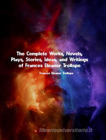 Ebook The Complete Works, Novels, Plays, Stories, Ideas, and Writings of Frances Eleanor Trollope di Trollope Frances Eleanor edito da ICTS