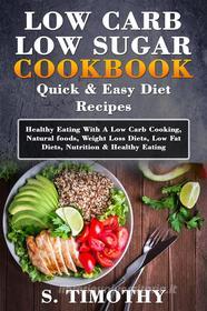 Ebook Low Carb Low Sugar Cookbook Quick & Easy Diet Recipes di S.Timothy edito da S. Timothy