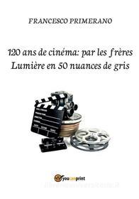 Ebook 120 ans de cinéma: par les frères Lumière en 50 nuances de gris di Francesco Primerano edito da Youcanprint