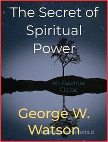 Ebook The Secret of Spiritual Power di George W. Watson edito da Andura Publishing