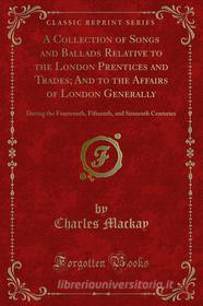 Ebook A Collection of Songs and Ballads Relative to the London Prentices and Trades; And to the Affairs of London Generally di Charles Mackay edito da Forgotten Books