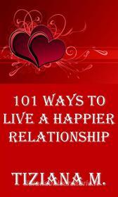 Ebook 101 Ways To Live A Happier Relationship di Tiziana M. edito da Tiziana M.
