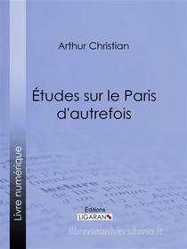 Ebook Études sur le Paris d&apos;autrefois di Ligaran, Arthur Christian edito da Ligaran