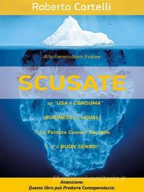 Ebook “SCUSATE!”... se "Usa e Consuma" (Business as Usual)... Ci ha FOTTUTO Cuore e Cervello! di Roberto Cortelli edito da Roberto Cortelli