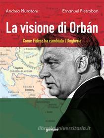 Ebook La visione di Orbán. Come Fidesz ha cambiato l’Ungheria di Andrea Muratore, Emanuel Pietrobon edito da goWare