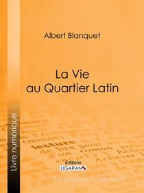 Ebook La Vie au quartier Latin di Ligaran, Albert Blanquet edito da Ligaran