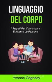 Ebook Il Linguaggio Del Corpo: I Segreti Per Comunicare E Attrarre Le Persone ( Body Language) di Yvonne Cagneey edito da Yvonne Cagneey