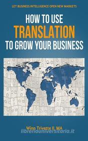 Ebook How to Use Translation to Grow Your Business di Winn Trivette II, MA edito da Winn Trivette II, MA