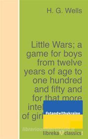 Ebook Little Wars; a game for boys from twelve years of age to one hundred and fifty and for that more intelligent sort of girl who likes boys&apos; games and books. di H. G. Wells edito da libreka classics