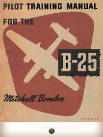 Ebook Pilot Training Manual For The Mitchell Bomber -- B-25 di ARMY AIR FORCE U.S. edito da Edizioni Savine