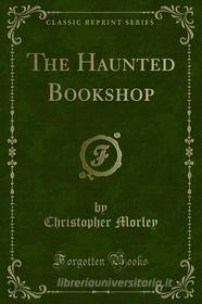 Ebook The Haunted Bookshop di Christopher Morley edito da Forgotten Books