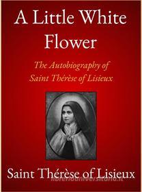 Ebook A Little White Flower di Saint Thérèse of Lisieux edito da Andura Publishing