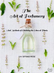 Ebook The Art of Perfumery di George William Septimus Piesse edito da Rugged Beard Media