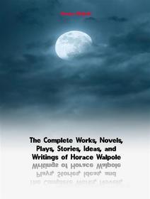 Ebook The Complete Works, Novels, Plays, Stories, Ideas, and Writings of Horace Walpole di Walpole Horace edito da ICTS