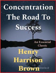 Ebook Concentration The Road To Success di Henry Harrison Brown edito da Andura Publishing