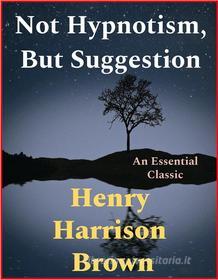 Ebook Not Hypnotism, But Suggestion di Henry Harrison Brown edito da Andura Publishing