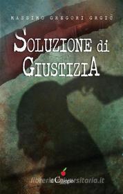 Ebook Soluzione di giustizia di Massimo Gregori Grgi? edito da il Ciliegio Edizioni