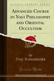 Ebook Advanced Course in Yogi Philosophy and Oriental Occultism di Yogi Ramacharaka edito da Forgotten Books