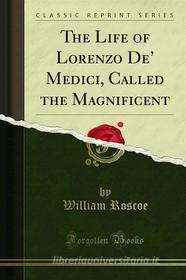 Ebook The Life of Lorenzo De’ Medici, Called the Magnificent di William Roscoe edito da Forgotten Books