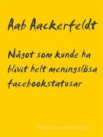 Ebook Något som kunde ha blivit helt meningslösa facebookstatusar di Aab Aackerfeldt edito da Books on Demand