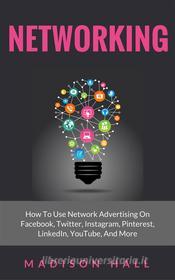 Ebook Networking: How to Use Network Advertising on Facebook, Twitter, Instagram, Pinterest, LinkedIn, YouTube, and More di Madison Hall edito da Madison Hall