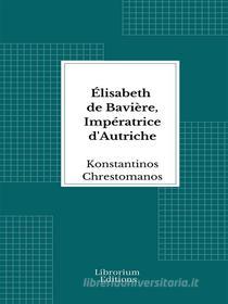Ebook Élisabeth de Bavière, Impératrice d'Autriche di Konstantinos Chrestomanos edito da Librorium Editions