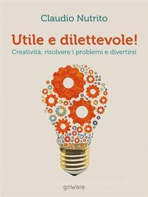 Ebook Utile e dilettevole! Creatività: risolvere i problemi e divertirsi di Claudio Nutrito edito da goWare