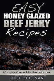 Ebook Easy Honey Glazed Beef Jerky Recipes: A Complete Cookbook For Beef Jerky Lover di Julie Sullivan edito da Emma Wilson