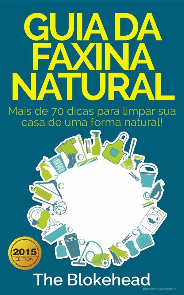 Ebook Guia Da Faxina Natural - Mais De 70 Dicas Para Limpar Sua Casa De Uma Forma Natural! di The Blokehead edito da Babelcube Inc.