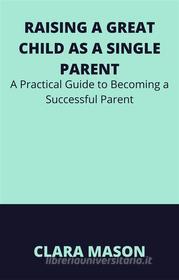Ebook Raising a Great Child as a Single Parent di Clara Mason edito da CLARA MASON