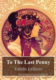 Ebook To The Last Penny di Edwin Lefevre edito da Freeriver Publishing