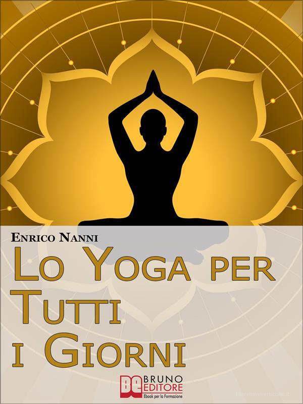 Ebook Lo Yoga per Tutti i Giorni. Come Ottenere il Controllo Consapevole della Mente e Migliorare la Tua Vita Grazie allo Yoga. (Ebook Italiano - Anteprima Gratis) di ENRICO NANNI edito da Bruno Editore