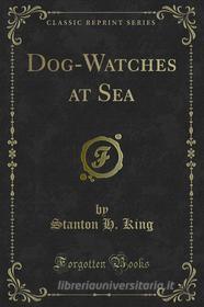 Ebook Dog-Watches at Sea di Stanton H. King edito da Forgotten Books