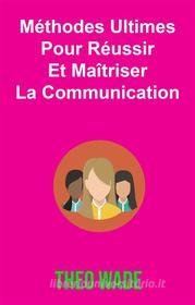 Ebook Méthodes Ultimes Pour Réussir Et Maîtriser La Communication di Theo Wade edito da Babelcube Inc.
