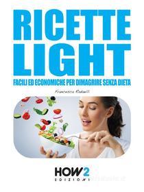 Ebook RICETTE LIGHT Facili ed Economiche per Dimagrire Senza Dieta di Francesca Radaelli edito da HOW2 Edizioni