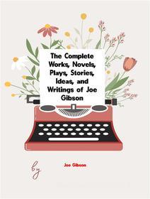 Ebook The Complete Works, Novels, Plays, Stories, Ideas, and Writings of Joe Gibson di Gibson Joe edito da ICTS