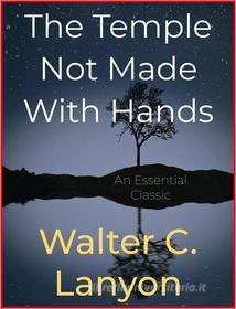 Ebook The Temple Not Made With Hands di Walter C. Lanyon edito da Andura Publishing
