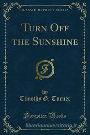 Ebook Turn Off the Sunshine di Timothy G. Turner edito da Forgotten Books