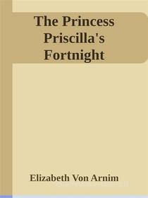 Ebook The Princess Priscilla's Fortnight di Elizabeth von Arnim edito da Elizabeth von Arnim