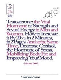 Ebook Testosterone: the Vital Hormone of Strength and Sexual Energy in Men and Women. How to Increase it by 20%, in 2 Minutes, in 2 Pages. (Manual #007) di Marco Fomia, Veronica Fomia edito da Veronica Fomia