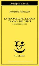 Ebook La filosofia nell'epoca tragica dei Greci e Scritti 1870-1873 di Friedrich Nietzsche edito da Adelphi