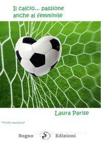 Ebook Il calcio ... passione anche al femminile di Laura Parise edito da Sogno Edizioni