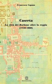 Ebook Caserta. La città dei Borbone oltre la reggia ( 1750 - 1860) di Francesca Capano edito da Edizioni Scientifiche Italiane - ESI