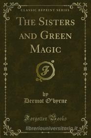 Ebook The Sisters and Green Magic di Dermot O'byrne edito da Forgotten Books